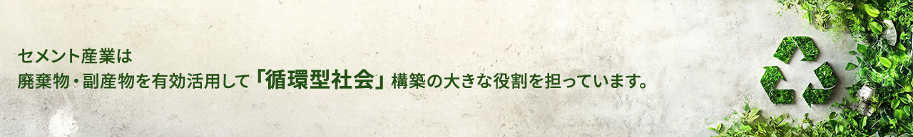 セメント産業は廃棄物・副産物を有効活用して「循環型社会」構築の大きな役割を担っています。